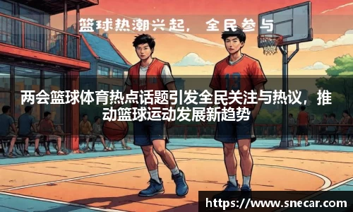 两会篮球体育热点话题引发全民关注与热议，推动篮球运动发展新趋势